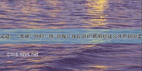 又迎一“杀神”回归！陈玘自曝已身在国乒 姚明却这么评价刘国梁