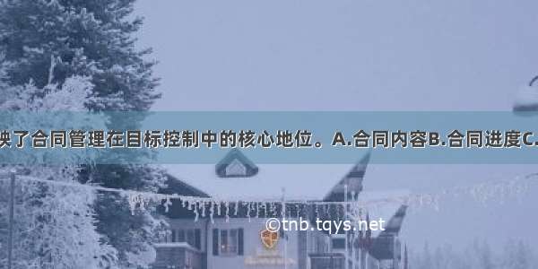 （　　）反映了合同管理在目标控制中的核心地位。A.合同内容B.合同进度C.进度款D.合同