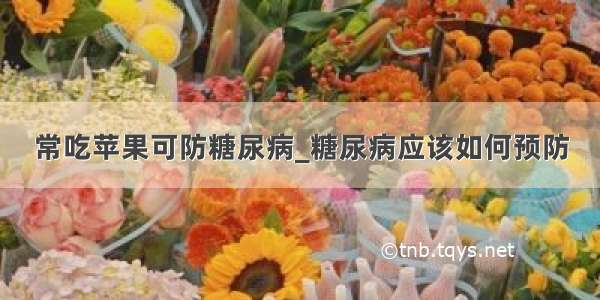 常吃苹果可防糖尿病_糖尿病应该如何预防