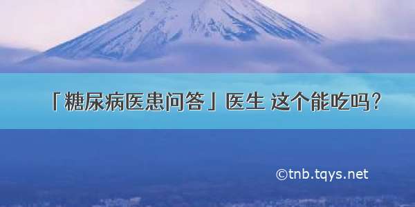 「糖尿病医患问答」医生 这个能吃吗？