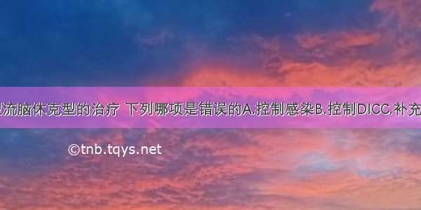 关于暴发型流脑休克型的治疗 下列哪项是错误的A.控制感染B.控制DICC.补充血容量D.纠