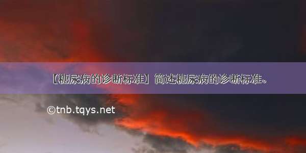 【糖尿病的诊断标准】简述糖尿病的诊断标准。