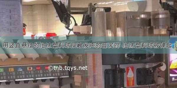 如图1所示 用竖直悬挂的泡沫塑料球接触发声的音叉时 泡沫塑料球被弹起 这个现象说