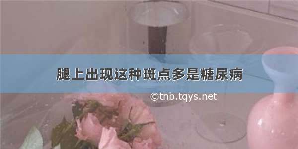 腿上出现这种斑点多是糖尿病