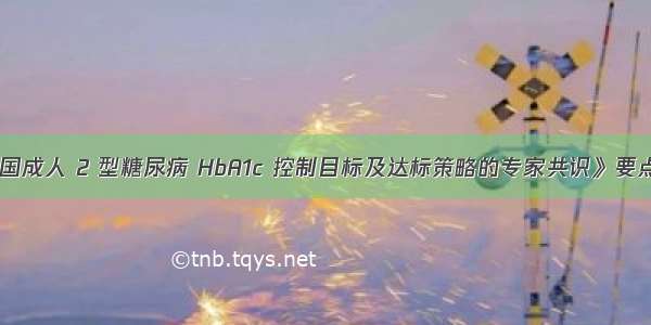 《中国成人 2 型糖尿病 HbA1c 控制目标及达标策略的专家共识》要点解析