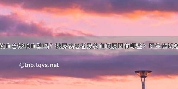 贫血会影响血糖吗？糖尿病患者易贫血的原因有哪些？医生告诉您