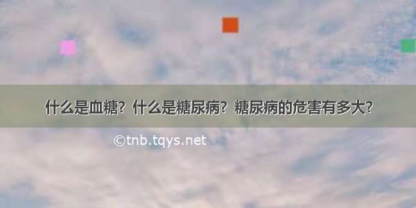 什么是血糖？什么是糖尿病？糖尿病的危害有多大？