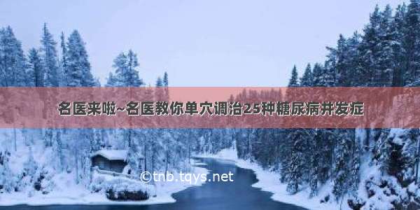 名医来啦~名医教你单穴调治25种糖尿病并发症