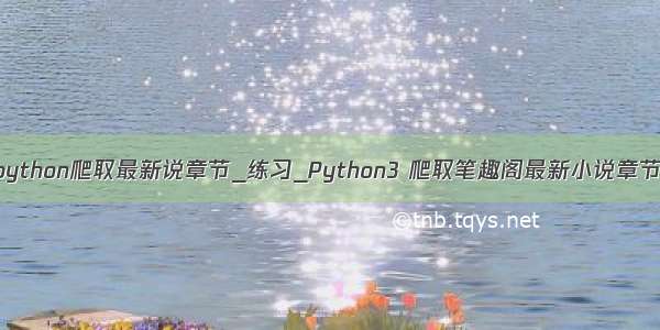 python爬取最新说章节_练习_Python3 爬取笔趣阁最新小说章节