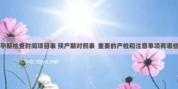 孕期检查时间项目表 预产期对照表  重要的产检和注意事项有哪些