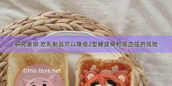 研究表明 吃乳制品可以降低2型糖尿病和高血压的风险