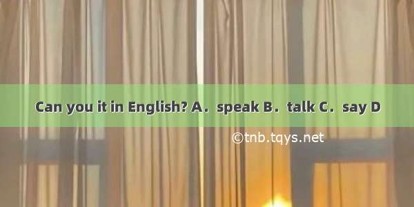 Can you it in English? A．speak B．talk C．say D