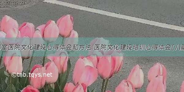 科室医院文化建设心得体会和方法 医院文化建设培训心得体会(八篇)