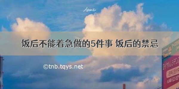 饭后不能着急做的5件事 饭后的禁忌