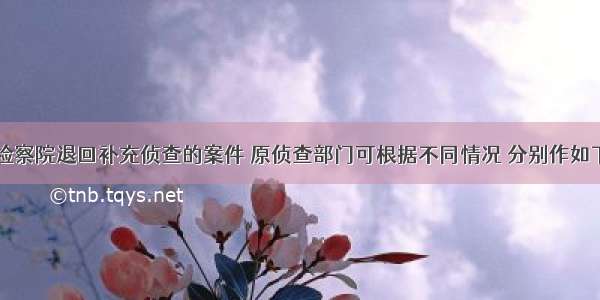 对人民检察院退回补充侦查的案件 原侦查部门可根据不同情况 分别作如下()处理