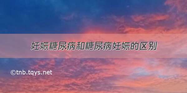 妊娠糖尿病和糖尿病妊娠的区别