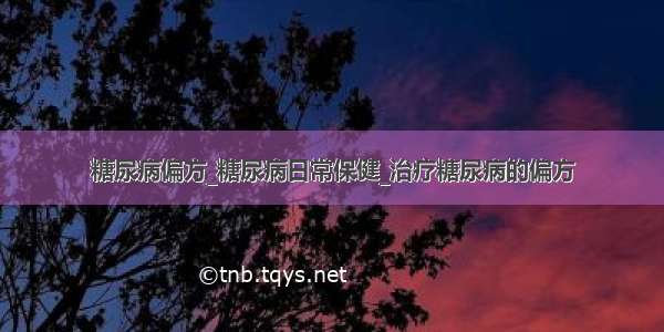 糖尿病偏方_糖尿病日常保健_治疗糖尿病的偏方