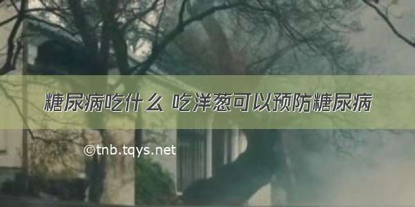 糖尿病吃什么 吃洋葱可以预防糖尿病