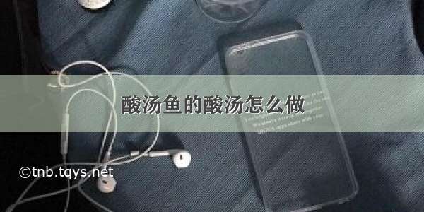 酸汤鱼的酸汤怎么做