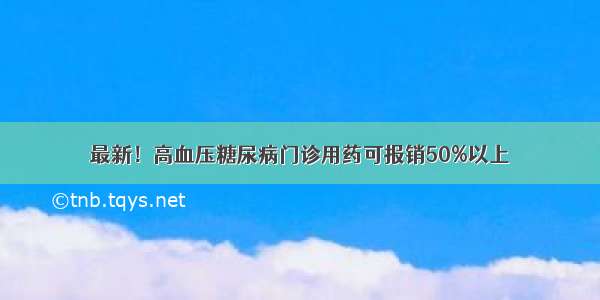 最新！高血压糖尿病门诊用药可报销50%以上