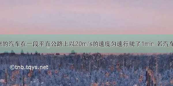 总质量为4.5t的汽车在一段平直公路上以20m/s的速度匀速行驶了1min．若汽车受到的牵引