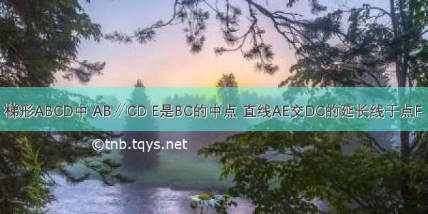 已知：如图 梯形ABCD中 AB∥CD E是BC的中点 直线AE交DC的延长线于点F．（1）求证