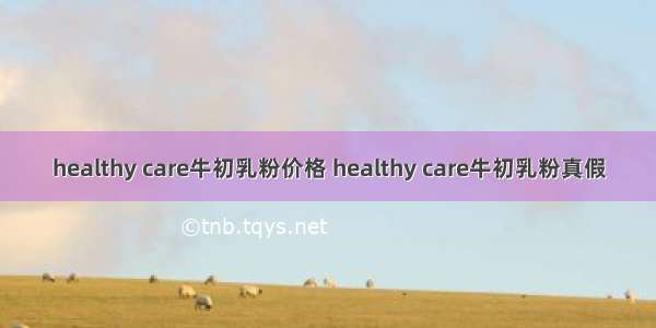 healthy care牛初乳粉价格 healthy care牛初乳粉真假
