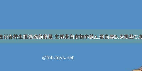 供给人体进行各种生理活动的能量 主要来自食物中的A.蛋白质B.无机盐C.糖类D.脂肪