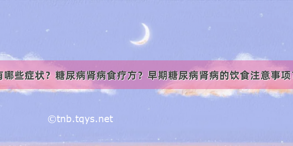 糖尿病肾病有哪些症状？糖尿病肾病食疗方？早期糖尿病肾病的饮食注意事项？糖尿病患者