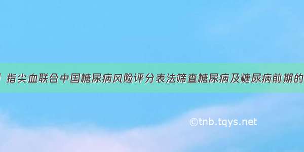 【论著】指尖血联合中国糖尿病风险评分表法筛查糖尿病及糖尿病前期的效率分析