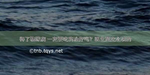 得了糖尿病 一定要吃药治疗吗？医生是这么说的