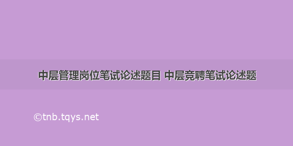 中层管理岗位笔试论述题目 中层竞聘笔试论述题