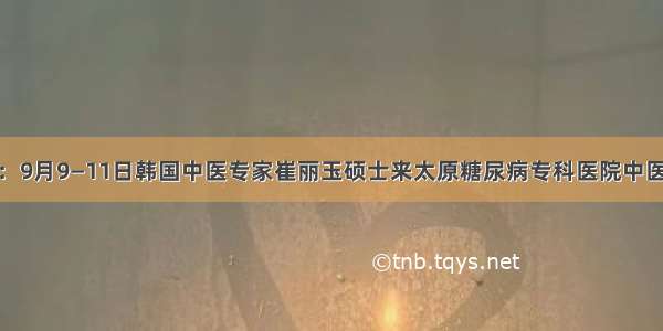 好消息：9月9—11日韩国中医专家崔丽玉硕士来太原糖尿病专科医院中医科坐诊