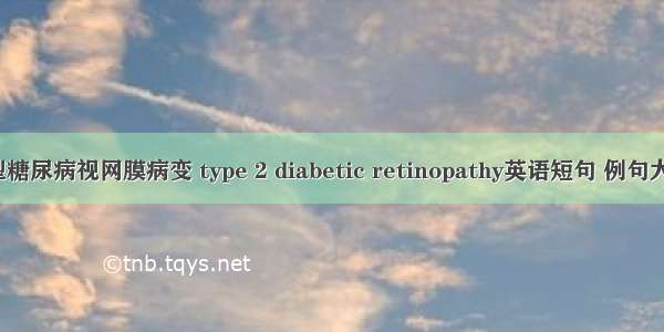 2型糖尿病视网膜病变 type 2 diabetic retinopathy英语短句 例句大全