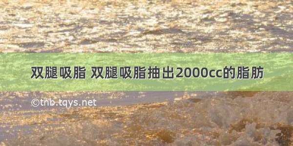 双腿吸脂 双腿吸脂抽出2000cc的脂肪