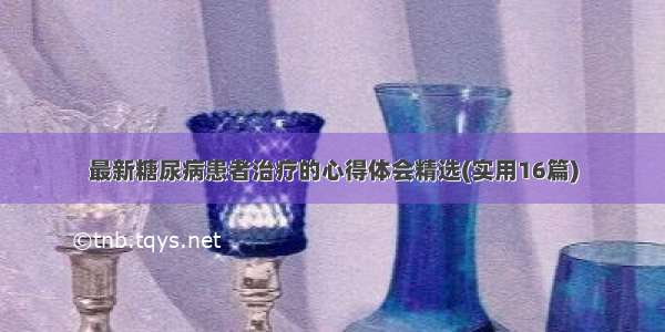 最新糖尿病患者治疗的心得体会精选(实用16篇)