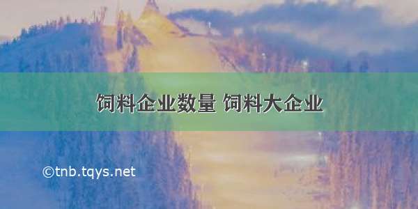 饲料企业数量 饲料大企业