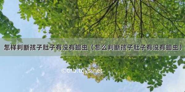 怎样判断孩子肚子有没有蛔虫（怎么判断孩子肚子有没有蛔虫）