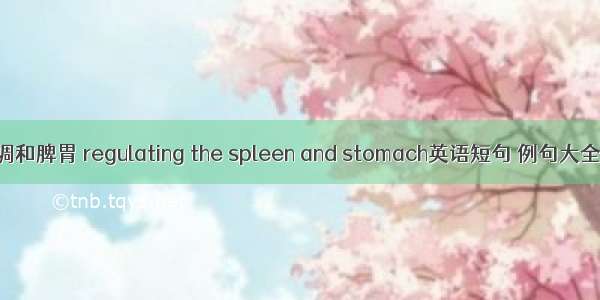 调和脾胃 regulating the spleen and stomach英语短句 例句大全