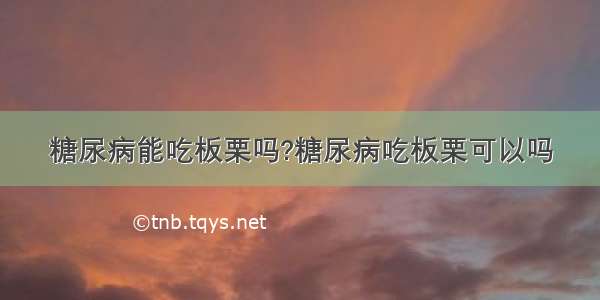 糖尿病能吃板栗吗?糖尿病吃板栗可以吗