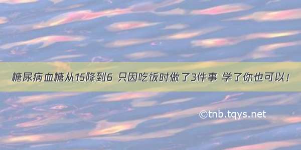 糖尿病血糖从15降到6 只因吃饭时做了3件事 学了你也可以！