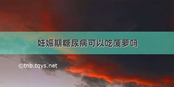 妊娠期糖尿病可以吃菠萝吗