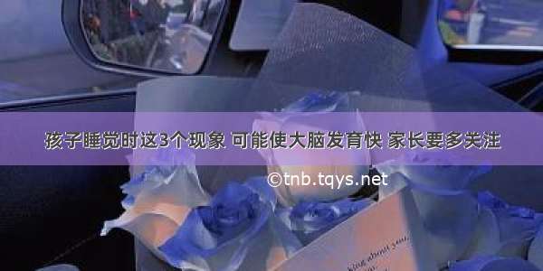 孩子睡觉时这3个现象 可能使大脑发育快 家长要多关注