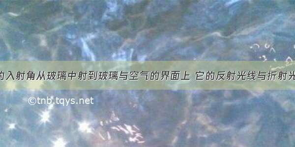 光线以30°的入射角从玻璃中射到玻璃与空气的界面上 它的反射光线与折射光线的夹角为