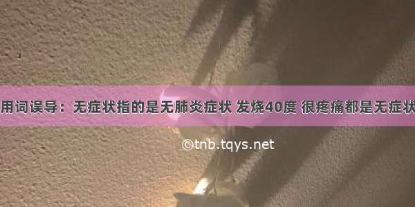 用词误导：无症状指的是无肺炎症状 发烧40度 很疼痛都是无症状