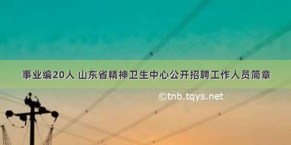 事业编20人 山东省精神卫生中心公开招聘工作人员简章