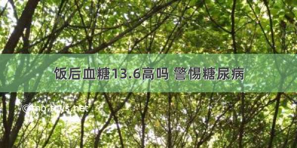 饭后血糖13.6高吗 警惕糖尿病