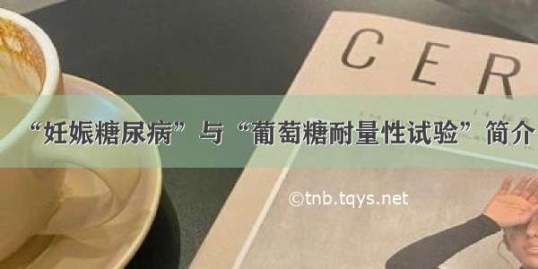 “妊娠糖尿病”与“葡萄糖耐量性试验”简介