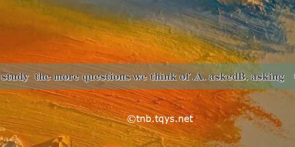 The harder we study  the more questions we think of .A. askedB. asking　C. to askD. ask