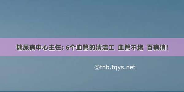 糖尿病中心主任: 6个血管的清洁工  血管不堵  百病消!